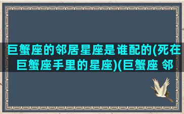 巨蟹座的邻居星座是谁配的(死在巨蟹座手里的星座)(巨蟹座 邻家老湿)